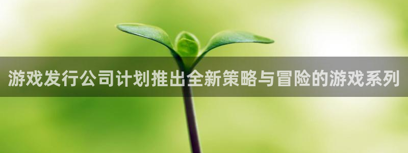 杏耀子怎么样：游戏发行公司计划推出全新策略与冒险的游戏系列