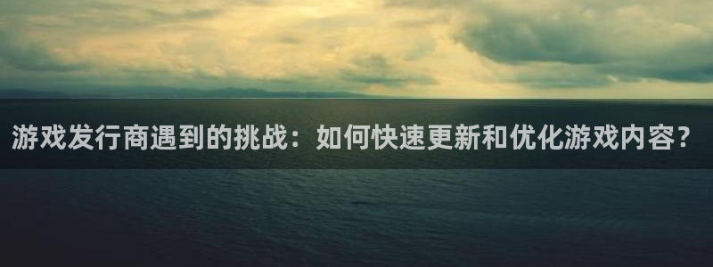 杏耀子公司怎么样：游戏发行商遇到的挑战：如何快速更新和优化游戏内容？