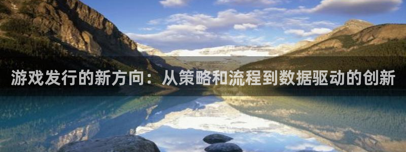 杏耀官网客服服务：游戏发行的新方向：从策略和流程到数据驱动的创新
