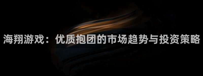 杏耀环境：海翔游戏：优质抱团的市场趋势与投资策略