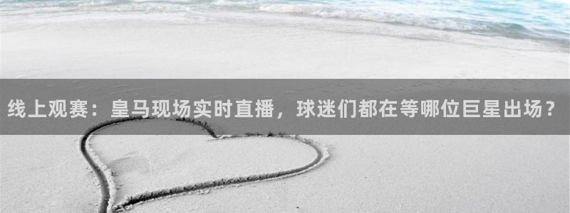 龙门镖局1.5在线观看免费完整版：线上观赛：皇马现场实时直播，球迷们都在等哪位巨星出场？